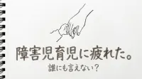 障害児育児に疲れた。誰にも言えない？